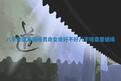 八字命盘看姻缘男命女命好不好_八字排盘看姻缘