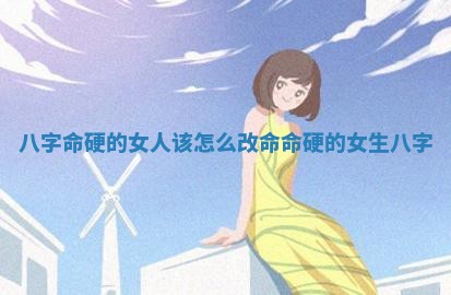 八字命硬的女人该怎么改命 命硬的女生八字