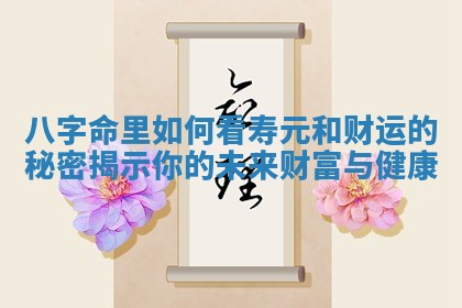 八字命里如何看寿元和财运的秘密揭示你的未来财富与健康 八字命里如何看寿元和财运的秘密揭示你的未来财富与健康