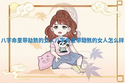 八字命里带劫煞的女人 八字命里带劫煞的女人怎么样 八字命里带劫煞的女人 八字命里带劫煞的女人怎么样