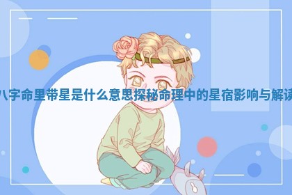 八字命里带星是什么意思 探秘命理中的星宿影响与解读