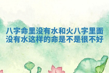 八字命里没有水和火 八字里面没有水这样的命是不是很不好