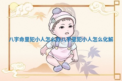 八字命里犯小人怎么办_八字里犯小人怎么化解
