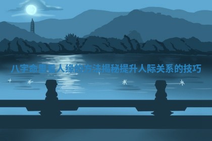 八字命里看人缘的方法揭秘提升人际关系的技巧