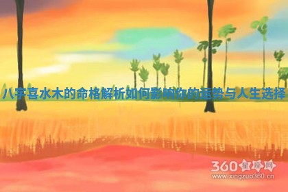 八字喜水木的命格解析如何影响你的运势与人生选择