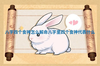 八字四个食神怎么解命_八字里四个食神代表什么 八字四个食神怎么解命_八字里四个食神代表什么