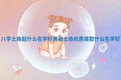 八字土命起什么名字好男孩 土命的男孩取什么名字好 八字土命起什么名字好男孩 土命的男孩取什么名字好