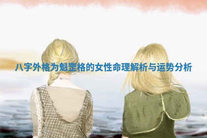 八字外格为魁罡格的女性命理解析与运势分析