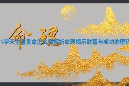 八字天生富贵命怎么看 解析命理揭示财富与成功的密码