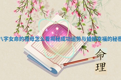 八字女命的祖母怎么看揭秘成功运势与婚姻幸福的秘密 八字女命的祖母怎么看揭秘成功运势与婚姻幸福的秘密