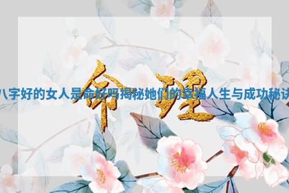 八字好的女人是命好吗揭秘她们的幸福人生与成功秘诀