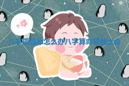 八字孤独命怎么办_八字算命孤独之命