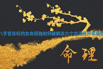 八字官杀旺的女命孤独如何破解这六个方法提升幸福感