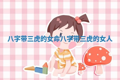 八字带三虎的女命 八字带三虎的女人