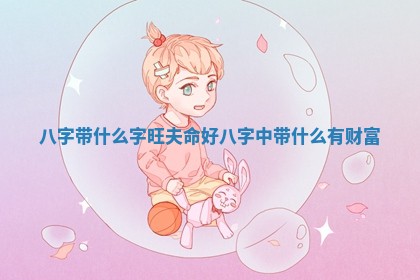 八字带什么字旺夫命好 八字中带什么有财富