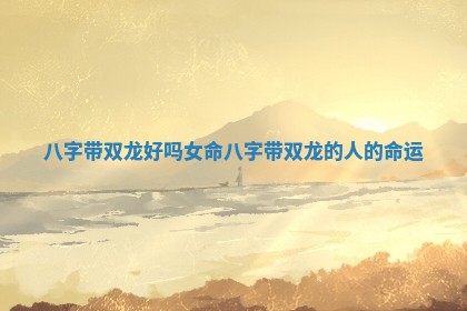 八字带双龙好吗女命 八字带双龙的人的命运