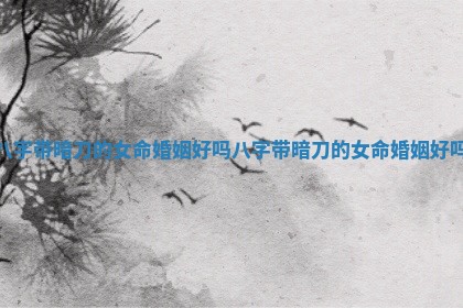 八字带暗刀的女命婚姻好吗 八字带暗刀的女命婚姻好吗