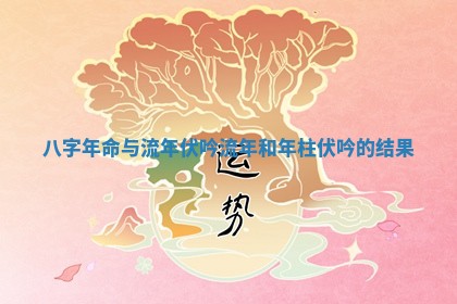 八字年命与流年伏吟 流年和年柱伏吟的结果 八字年命与流年伏吟 流年和年柱伏吟的结果