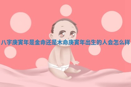 八字庚寅年是金命还是木命_庚寅年出生的人会怎么样
