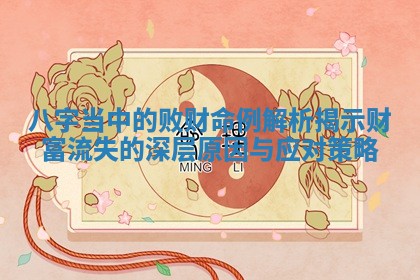 八字当中的败财命例解析揭示财富流失的深层原因与应对策略 八字当中的败财命例解析揭示财富流失的深层原因与应对策略
