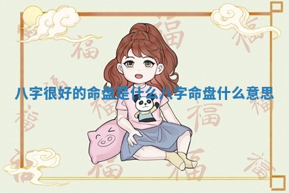 八字很好的命盘是什么 八字命盘什么意思 八字很好的命盘是什么 八字命盘什么意思
