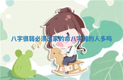 八字很弱必须出家的命_八字弱的人多吗 八字很弱必须出家的命_八字弱的人多吗