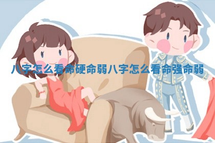 八字怎么看命硬命弱_八字怎么看命强命弱
