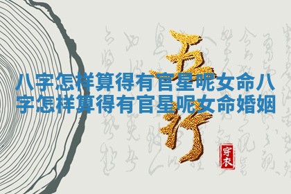 八字怎样算得有官星呢女命 八字怎样算得有官星呢女命婚姻