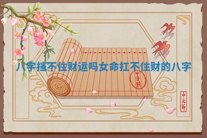 八字挡不住财运吗女命_扛不住财的八字