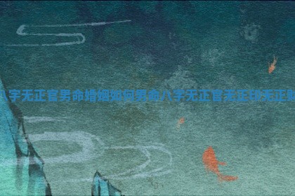八字无正官男命婚姻如何 男命八字无正官无正印无正财 八字无正官男命婚姻如何 男命八字无正官无正印无正财