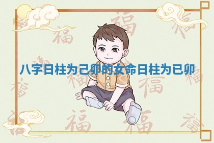 八字日柱为己卯的女命_日柱为已卯