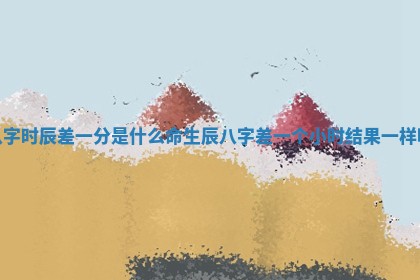 八字时辰差一分是什么命_生辰八字差一个小时结果一样吗