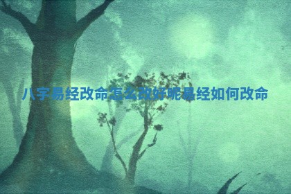 八字易经改命怎么改好呢 易经如何改命 八字易经改命怎么改好呢 易经如何改命