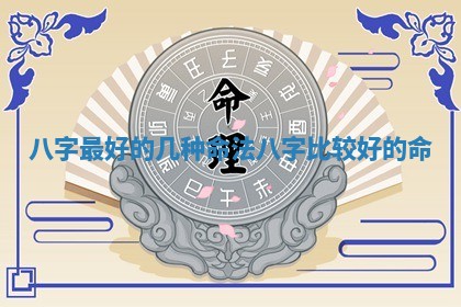 八字最好的几种命法_八字比较好的命