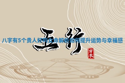 八字有5个贵人好吗女命解析 如何提升运势与幸福感 八字有5个贵人好吗女命解析 如何提升运势与幸福感