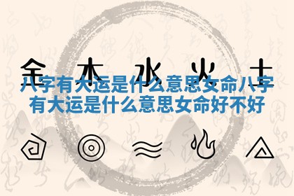八字有大运是什么意思女命_八字有大运是什么意思女命好不好