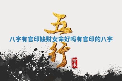 八字有官印缺财女命好吗_有官印的八字