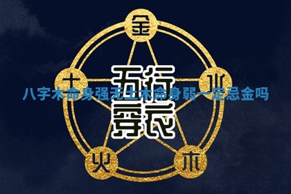 八字木命身强无土 木命身弱一定忌金吗