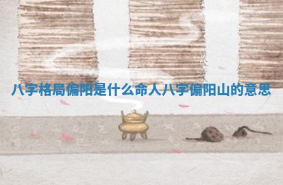 八字格局偏阳是什么命人 八字偏阳山的意思 八字格局偏阳是什么命人 八字偏阳山的意思