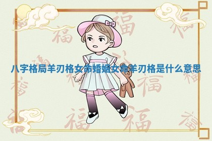 八字格局羊刃格女命婚姻 女命羊刃格是什么意思 八字格局羊刃格女命婚姻 女命羊刃格是什么意思