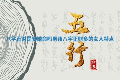 八字正财是多婚命吗男孩_八字正财多的女人特点