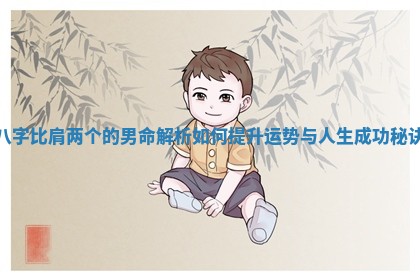 八字比肩两个的男命解析如何提升运势与人生成功秘诀 八字比肩两个的男命解析如何提升运势与人生成功秘诀