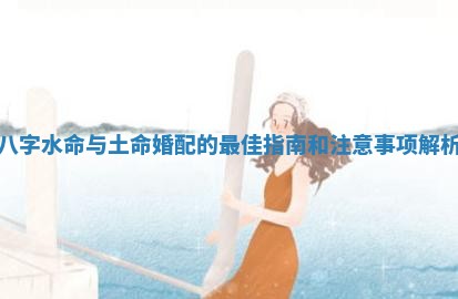 八字水命与土命婚配的最佳指南和注意事项解析