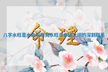 八字水旺是水命吗探究水旺与命运之间的深刻联系