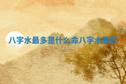 八字水最多是什么命 八字水最旺