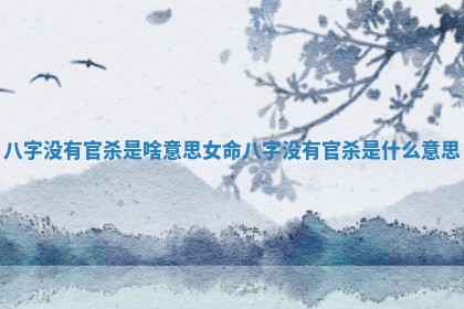 八字没有官杀是啥意思女命_八字没有官杀是什么意思