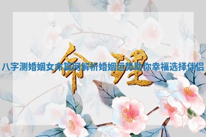 八字测婚姻女命篇网解析婚姻运势助你幸福选择伴侣