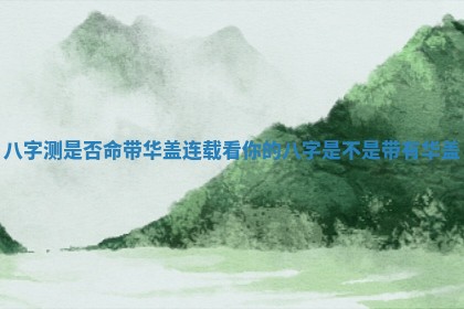 八字测是否命带华盖_连载看你的八字是不是带有华盖