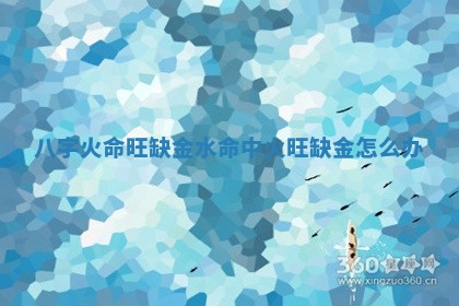 八字火命旺缺金水 命中火旺缺金怎么办