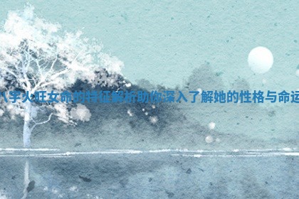 八字火旺女命的特征解析助你深入了解她的性格与命运